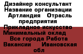 Дизайнер-консультант › Название организации ­ Артландия › Отрасль предприятия ­ Прикладное искусство › Минимальный оклад ­ 1 - Все города Работа » Вакансии   . Ивановская обл.